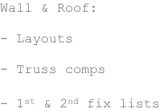 Wall & Roof:  - Layouts  - Truss comps  - 1st & 2nd fix lists